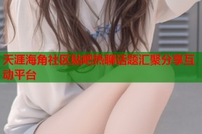 天涯海角社区贴吧热聊话题汇聚分享互动平台