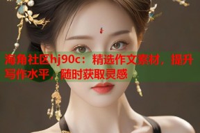海角社区hj90c：精选作文素材，提升写作水平，随时获取灵感