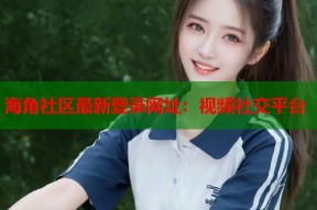 海角社区最新登录网址：视频社交平台