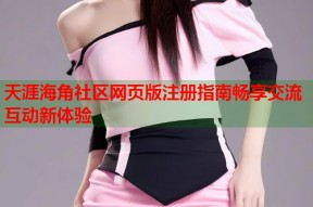 天涯海角社区网页版注册指南畅享交流互动新体验