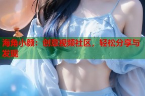 海角小颜：创意视频社区，轻松分享与发现