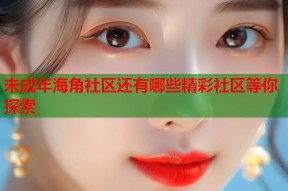 未成年海角社区还有哪些精彩社区等你探索