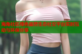 海角社区绿色益然生态社交平台实时互动与环保分享