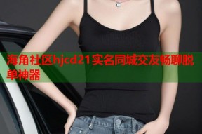 海角社区hjcd21实名同城交友畅聊脱单神器