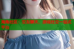 海角社区：交友聊天、游戏社交一站式平台