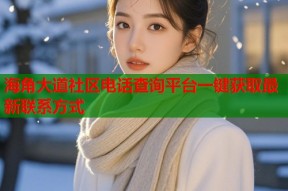 海角大道社区电话查询平台一键获取最新联系方式