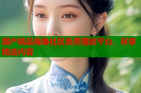 国产精品海角社区免费播放平台，尽享精选内容