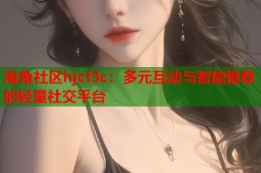 海角社区hjcf3c：多元互动与智能推荐的轻量社交平台