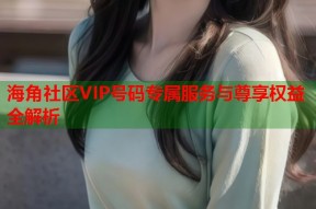 海角社区VIP号码专属服务与尊享权益全解析