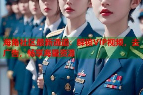 海角社区最新通道：解锁VIP视频，去广告，畅享海量资源