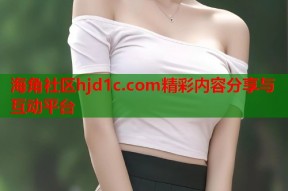 海角社区hjd1c.com精彩内容分享与互动平台