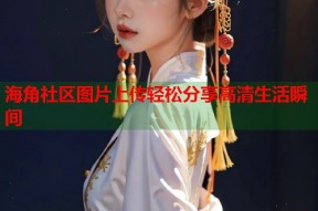 海角社区图片上传轻松分享高清生活瞬间