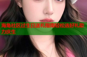 海角社区过生日送礼指南轻松选好礼助力庆生
