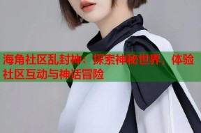 海角社区乱封神：探索神秘世界，体验社区互动与神话冒险