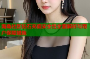 海角社区钻石充值安全性全面解析与用户保障措施