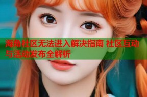 海角社区无法进入解决指南 社区互动与活动发布全解析