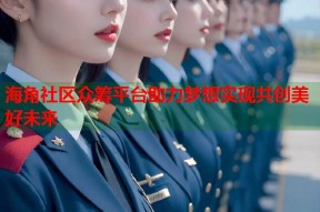 海角社区众筹平台助力梦想实现共创美好未来