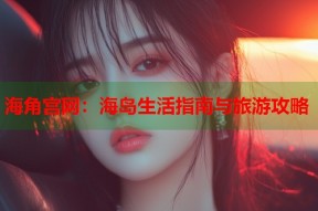 海角宫网：海岛生活指南与旅游攻略
