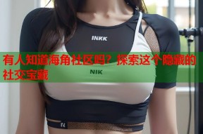 有人知道海角社区吗？探索这个隐藏的社交宝藏