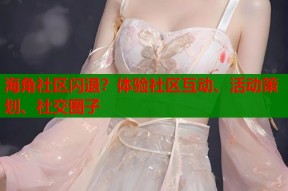 海角社区闪退？体验社区互动、活动策划、社交圈子