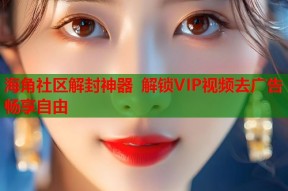 海角社区解封神器 解锁VIP视频去广告畅享自由