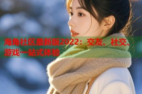 海角社区最新版2022：交友、社交、游戏一站式体验