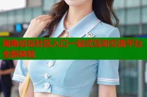 海角论坛社区入口一站式互动交流平台全新体验