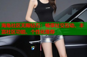 海角社区无限钻石：畅享社交互动、丰富社区功能、个性化推荐