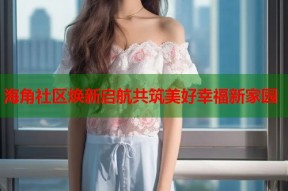 海角社区焕新启航共筑美好幸福新家园