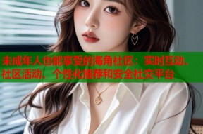未成年人也能享受的海角社区：实时互动、社区活动、个性化推荐和安全社交平台