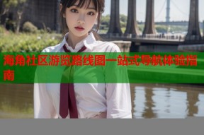 海角社区游览路线图一站式导航体验指南