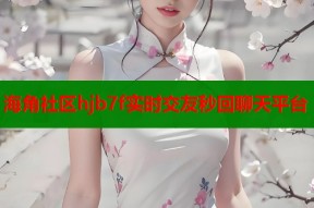 海角社区hjb7f实时交友秒回聊天平台