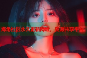 海角社区永久更新网址，资源共享平台