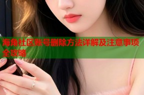 海角社区账号删除方法详解及注意事项全攻略