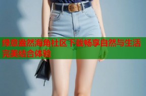 绿意盎然海角社区下载畅享自然与生活完美结合体验