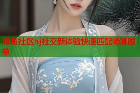海角社区hj社交新体验快速匹配畅聊脱单