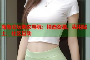 海角论坛熟女导航：精选资源，实用贴士，社区互动