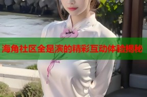 海角社区全是演的精彩互动体验揭秘
