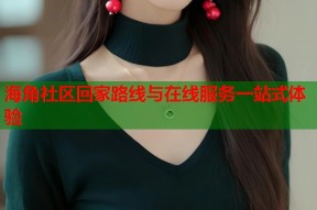 海角社区回家路线与在线服务一站式体验