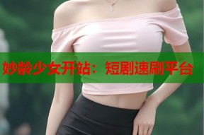 妙龄少女开站：短剧速刷平台