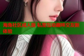 海角社区成人版 私密互动趣味交友新体验