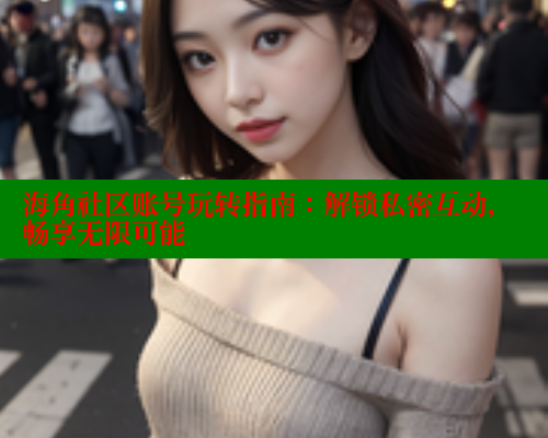 海角社区账号玩转指南:解锁私密互动,畅享无限可能 海角社区app下载 第2张 海角社区账号玩转指南:解锁私密互动,畅享无限可能 海角社区app下载 第2张