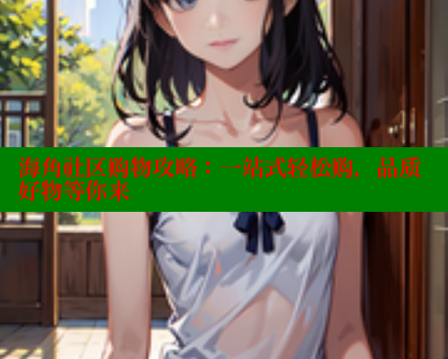 海角社区购物攻略:一站式轻松购,品质好物等你来 www.海角社区 第1张 海角社区购物攻略:一站式轻松购,品质好物等你来 www.海角社区 第1张