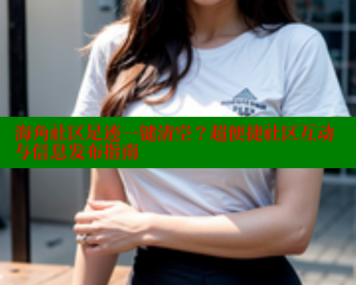 海角社区足迹一键清空?超便捷社区互动与信息发布指南 海角社区app下载 第1张 海角社区足迹一键清空?超便捷社区互动与信息发布指南 海角社区app下载 第1张