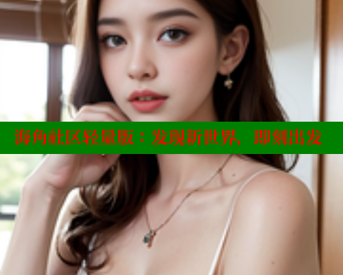 海角社区轻量版:发现新世界,即刻出发 www.海角社区 第1张 海角社区轻量版:发现新世界,即刻出发 www.海角社区 第1张