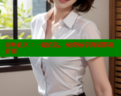 海角社区:一键直达,免费畅享海量影视资源 海角社区免费 第2张 海角社区:一键直达,免费畅享海量影视资源 海角社区免费 第2张