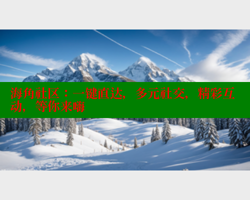 海角社区:一键直达,多元社交,精彩互动,等你来嗨 海角社区在线视频 第2张 海角社区:一键直达,多元社交,精彩互动,等你来嗨 海角社区在线视频 第2张