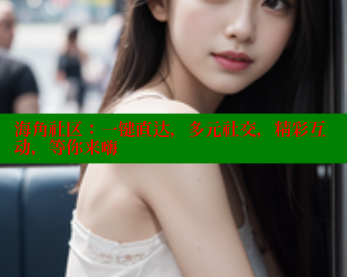 海角社区:一键直达,多元社交,精彩互动,等你来嗨 海角社区在线视频 第1张 海角社区:一键直达,多元社交,精彩互动,等你来嗨 海角社区在线视频 第1张