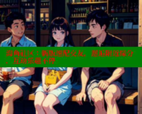 海角社区:新版速配交友,邂逅附近缘分,互动乐趣不停 www.海角社区 第1张 海角社区:新版速配交友,邂逅附近缘分,互动乐趣不停 www.海角社区 第1张