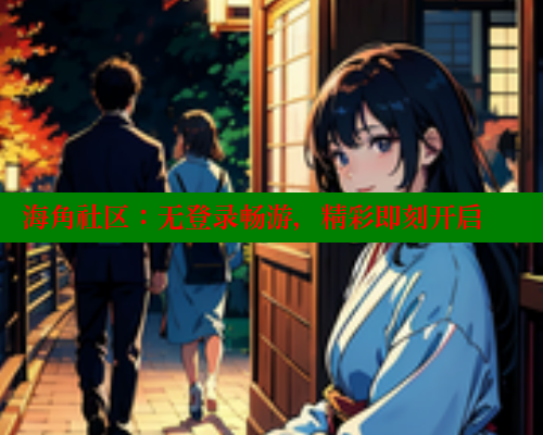 海角社区:无登录畅游,精彩即刻开启 www.海角社区 第2张 海角社区:无登录畅游,精彩即刻开启 www.海角社区 第2张